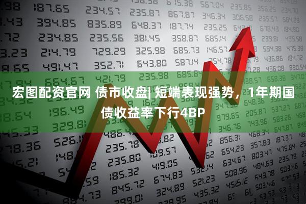 宏图配资官网 债市收盘| 短端表现强势，1年期国债收益率下行4BP