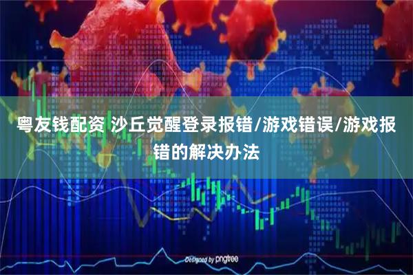 粤友钱配资 沙丘觉醒登录报错/游戏错误/游戏报错的解决办法