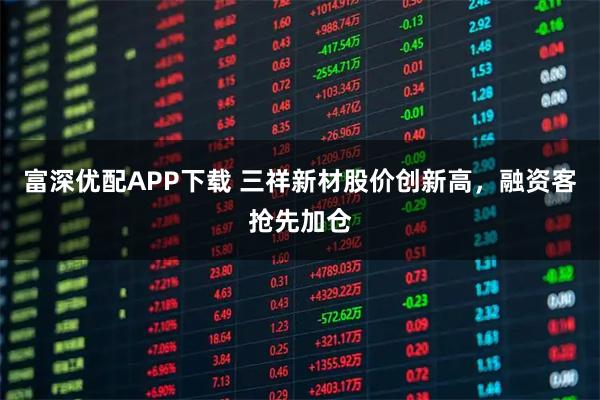 富深优配APP下载 三祥新材股价创新高，融资客抢先加仓