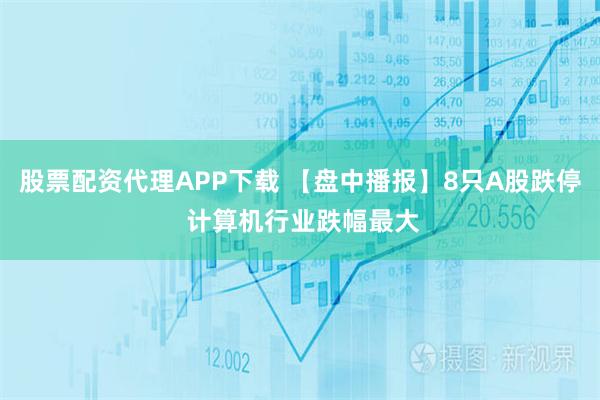 股票配资代理APP下载 【盘中播报】8只A股跌停 计算机行业跌幅最大