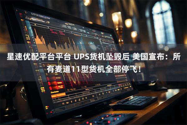 星速优配平台平台 UPS货机坠毁后 美国宣布：所有麦道11型货机全部停飞！
