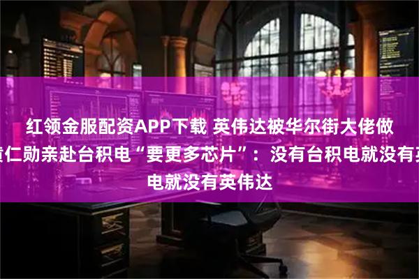 红领金服配资APP下载 英伟达被华尔街大佬做空！黄仁勋亲赴台积电“要更多芯片”：没有台积电就没有英伟达