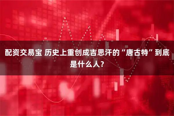 配资交易宝 历史上重创成吉思汗的“唐古特”到底是什么人？