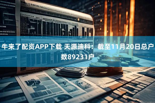 牛来了配资APP下载 天源迪科：截至11月20日总户数89231户