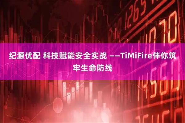 纪源优配 科技赋能安全实战 ——TiMiFire伴你筑牢生命防线