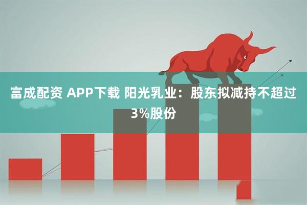 富成配资 APP下载 阳光乳业：股东拟减持不超过3%股份