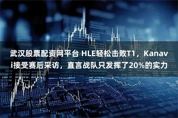 武汉股票配资网平台 HLE轻松击败T1，Kanavi接受赛后采访，直言战队只发挥了20%的实力
