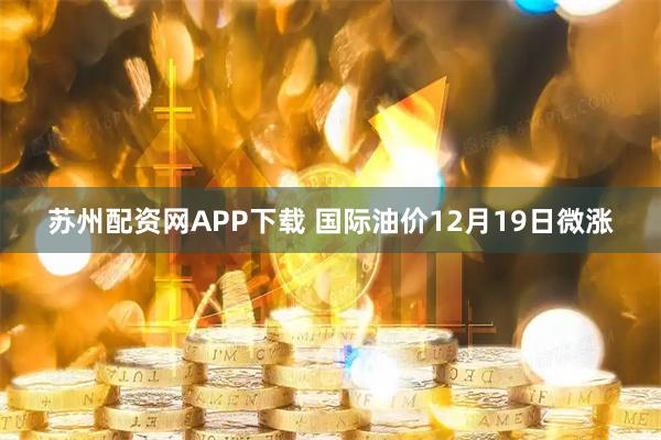 苏州配资网APP下载 国际油价12月19日微涨