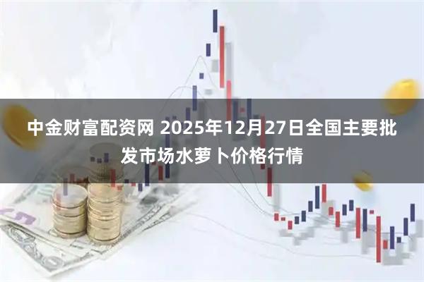 中金财富配资网 2025年12月27日全国主要批发市场水萝卜价格行情