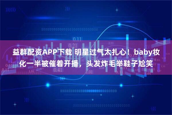 益群配资APP下载 明星过气太扎心！baby妆化一半被催着开播，头发炸毛举鞋子尬笑