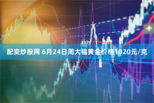 配资炒股网 6月24日周大福黄金价格1020元/克