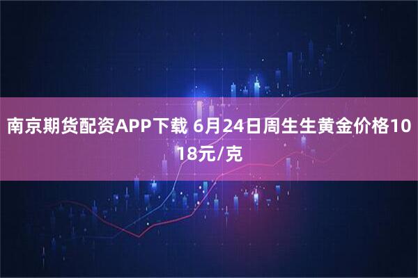 南京期货配资APP下载 6月24日周生生黄金价格1018元/克