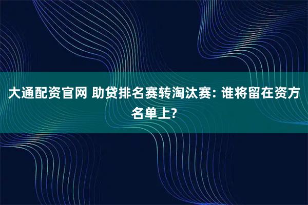 大通配资官网 助贷排名赛转淘汰赛: 谁将留在资方名单上?
