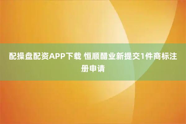 配操盘配资APP下载 恒顺醋业新提交1件商标注册申请