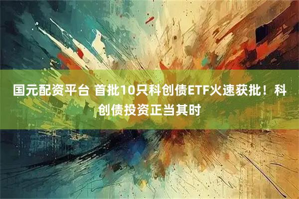 国元配资平台 首批10只科创债ETF火速获批！科创债投资正当其时