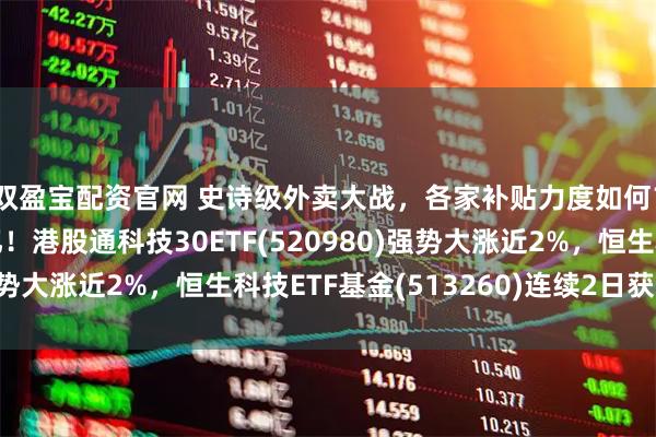 双盈宝配资官网 史诗级外卖大战，各家补贴力度如何？淘宝闪购日活超2亿！港股通科技30ETF(520980)强势大涨近2%，恒生科技ETF基金(513260)连续2日获净流入