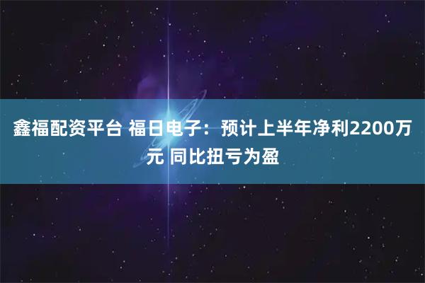 鑫福配资平台 福日电子：预计上半年净利2200万元 同比扭亏为盈