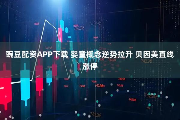 豌豆配资APP下载 婴童概念逆势拉升 贝因美直线涨停