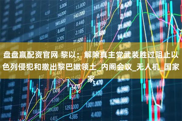 盘盘赢配资官网 黎以：解除真主党武装胜过阻止以色列侵犯和撤出黎巴嫩领土_内阁会议_无人机_国家