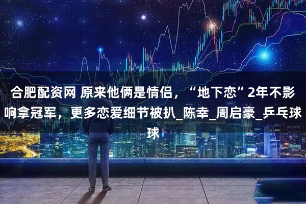 合肥配资网 原来他俩是情侣，“地下恋”2年不影响拿冠军，更多恋爱细节被扒_陈幸_周启豪_乒乓球