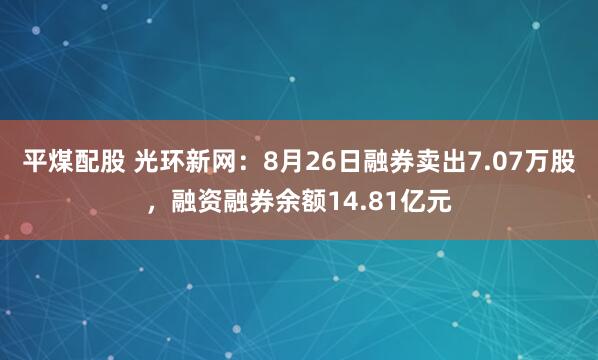 平煤配股 光环新网：8月26日融券卖出7.07万股，融资融券余额14.81亿元