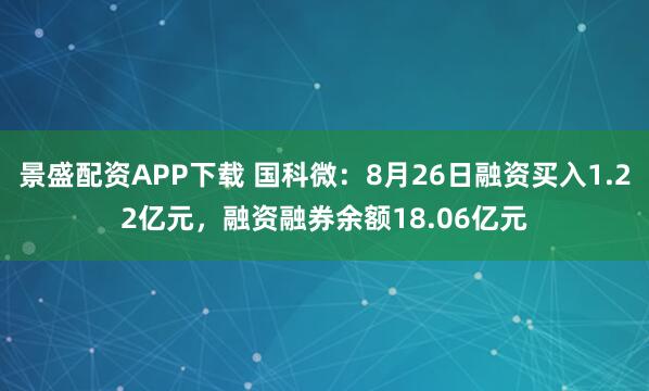 景盛配资APP下载 国科微：8月26日融资买入1.22亿元，融资融券余额18.06亿元
