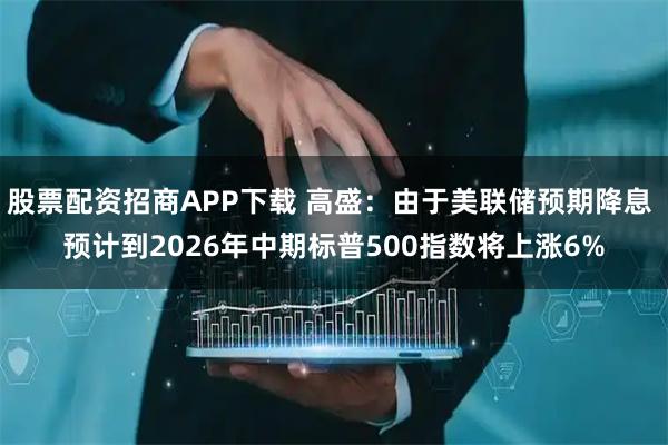 股票配资招商APP下载 高盛：由于美联储预期降息 预计到2026年中期标普500指数将上涨6%