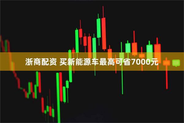 浙商配资 买新能源车最高可省7000元