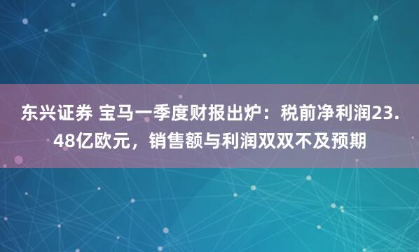 东兴证券 宝马一季度财报出炉：税前净利润23.48亿欧元，销售额与利润双双不及预期