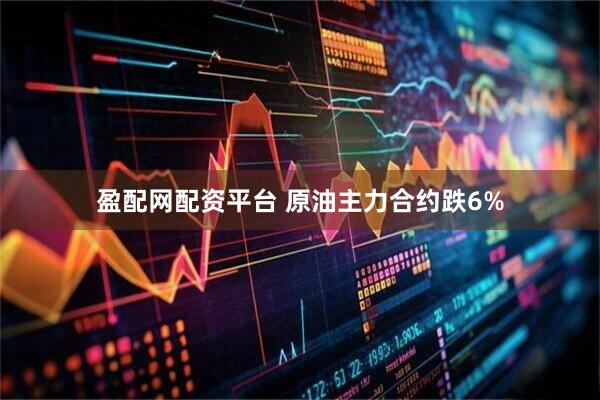 盈配网配资平台 原油主力合约跌6%