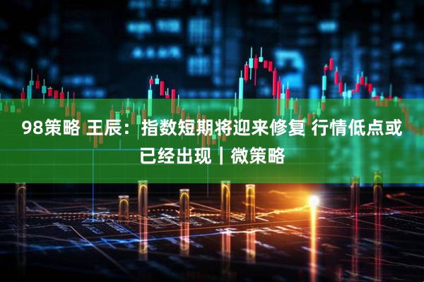 98策略 王辰：指数短期将迎来修复 行情低点或已经出现｜微策略