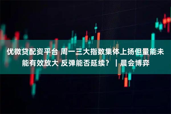 优微贷配资平台 周一三大指数集体上扬但量能未能有效放大 反弹能否延续？｜晨会博弈